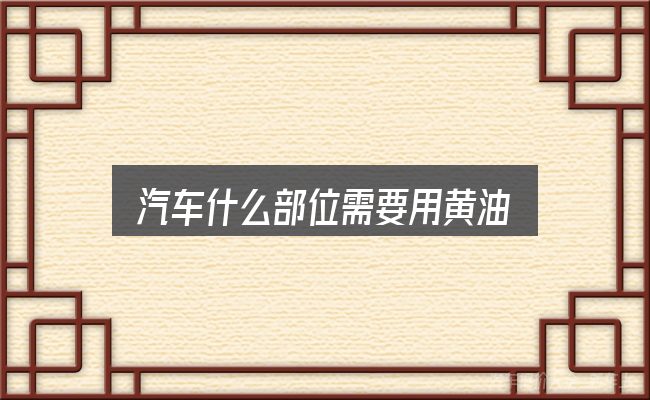 汽车什么部位需要用黄油？一份务实的参考
