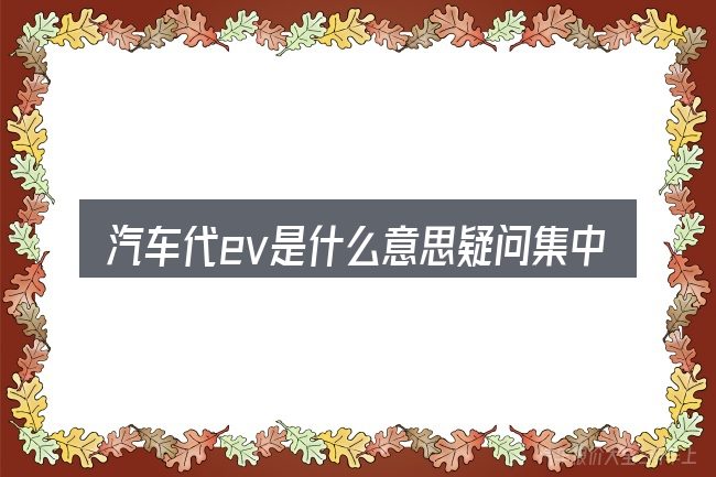 汽车代ev是什么意思疑问集中回答