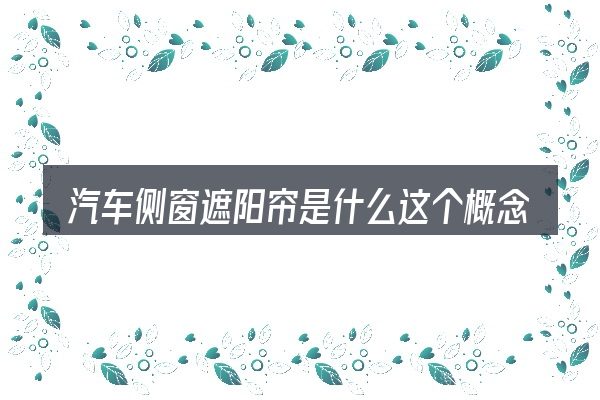 汽车侧窗遮阳帘是什么这个概念怎么理解
