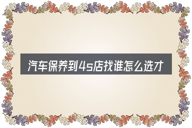 汽车保养到4s店找谁怎么选才不容易出错