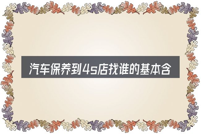 汽车保养到4s店找谁的基本含义与边界