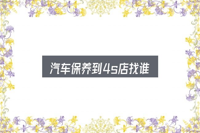 汽车保养到4s店找谁全面解析：关键问题集中回答