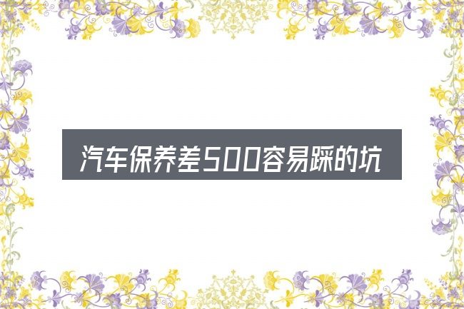 汽车保养差500容易踩的坑