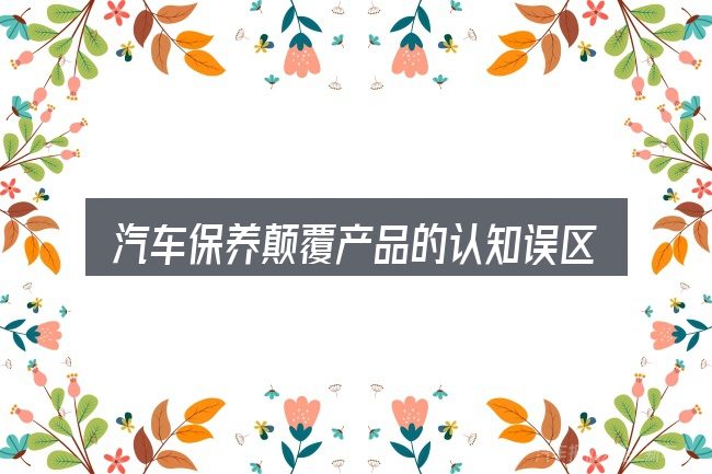 汽车保养颠覆产品的认知误区