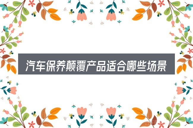 汽车保养颠覆产品适合哪些场景