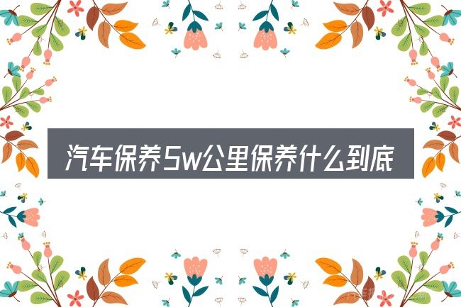 汽车保养5w公里保养什么到底是什么