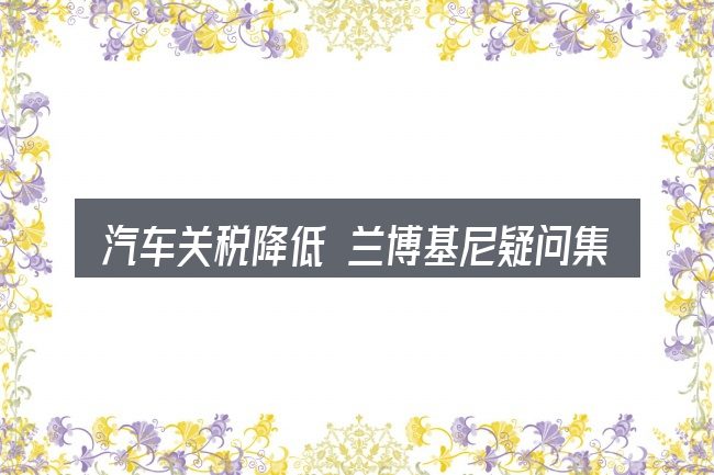 汽车关税降低 兰博基尼疑问集中回答