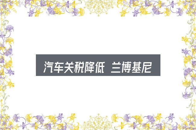 汽车关税降低 兰博基尼入门笔记：从场景出发的理解