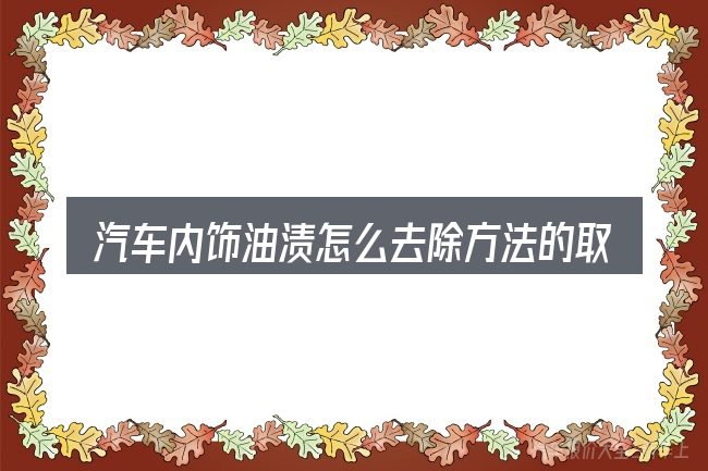 汽车内饰油渍怎么去除方法的取舍逻辑