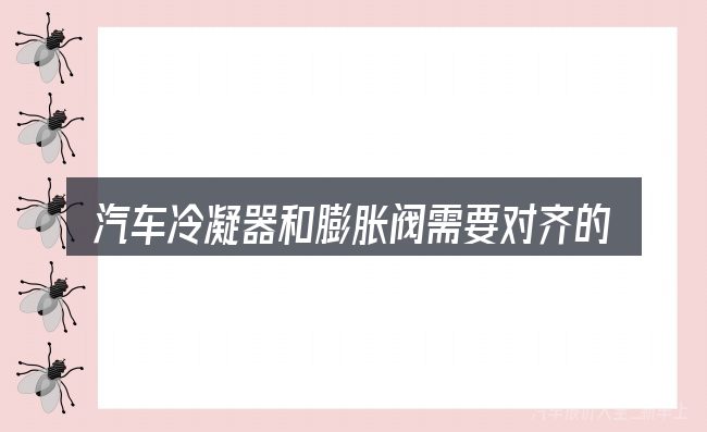 汽车冷凝器和膨胀阀需要对齐的几件事