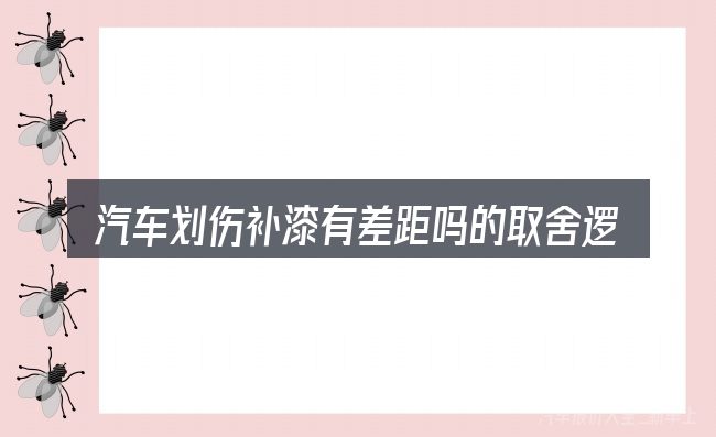 汽车划伤补漆有差距吗的取舍逻辑