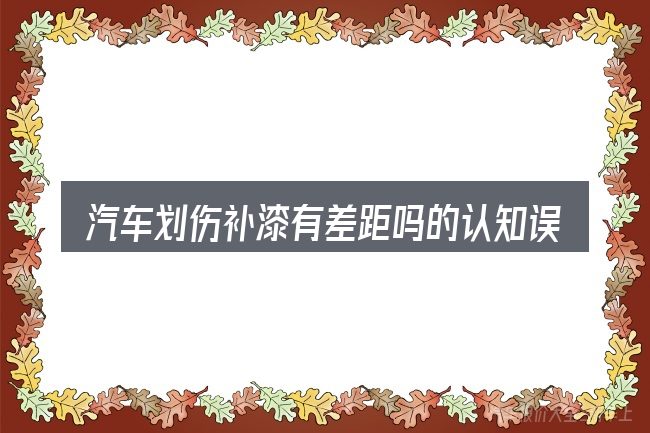 汽车划伤补漆有差距吗的认知误区