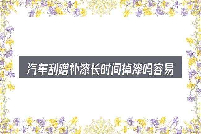 汽车刮蹭补漆长时间掉漆吗容易踩的坑