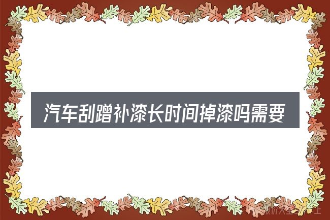 汽车刮蹭补漆长时间掉漆吗需要对齐的几件事