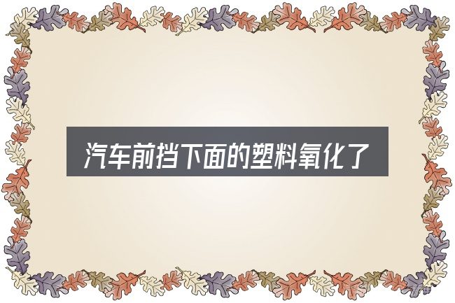 汽车前挡下面的塑料氧化了怎么办？关键问题集中回答