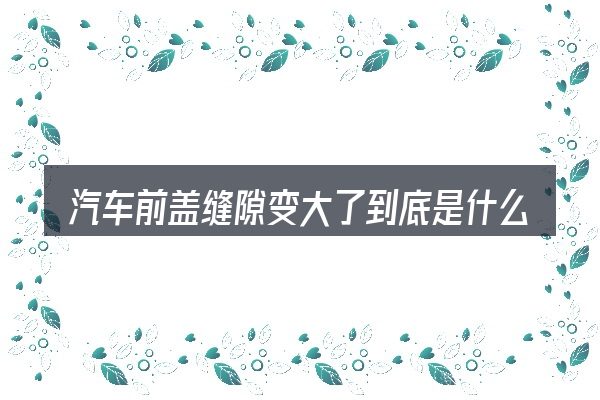 汽车前盖缝隙变大了到底是什么