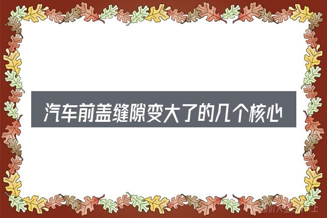 汽车前盖缝隙变大了的几个核心要点