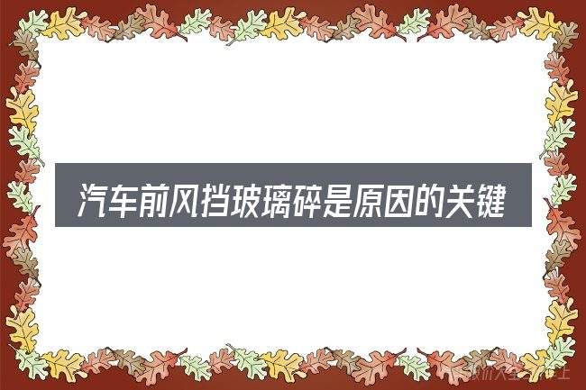 汽车前风挡玻璃碎是原因的关键环节