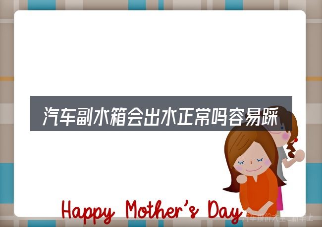 汽车副水箱会出水正常吗容易踩的坑