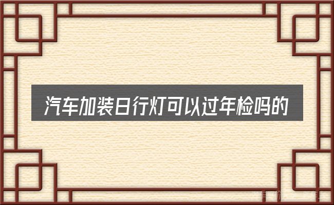 汽车加装日行灯可以过年检吗的取舍逻辑