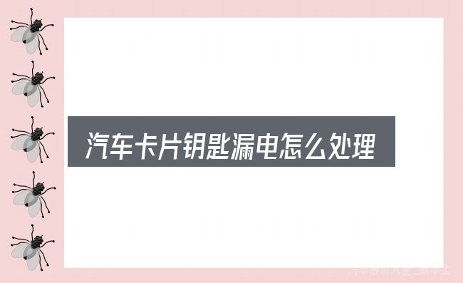 汽车卡片钥匙漏电怎么处理？一份写给新手的说明