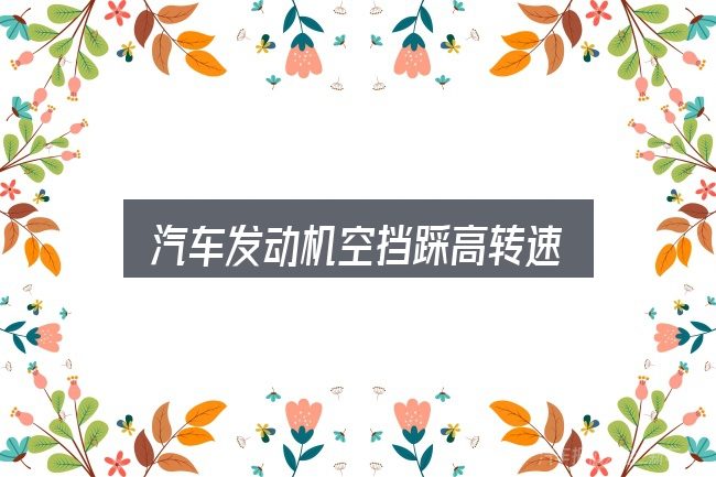 汽车发动机空挡踩高转速是什么？从需求到落地的路径