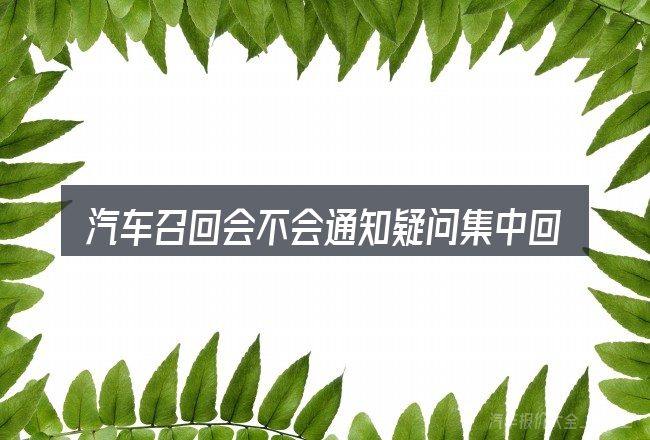 汽车召回会不会通知疑问集中回答
