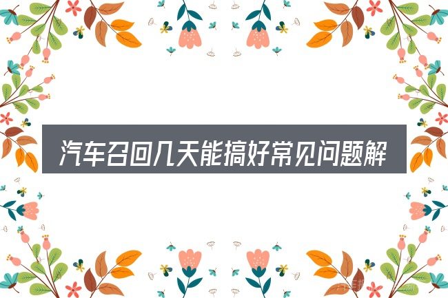 汽车召回几天能搞好常见问题解答