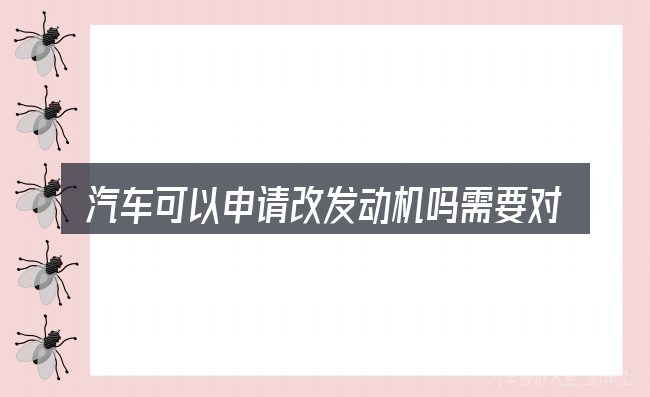 汽车可以申请改发动机吗需要对齐的几件事