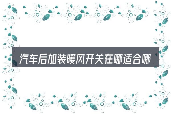 汽车后加装暖风开关在哪适合哪些场景