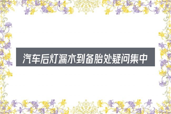 汽车后灯漏水到备胎处疑问集中回答
