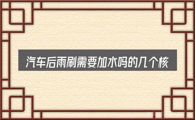 汽车后雨刷需要加水吗的几个核心要点