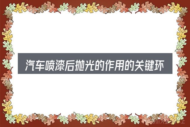 汽车喷漆后抛光的作用的关键环节
