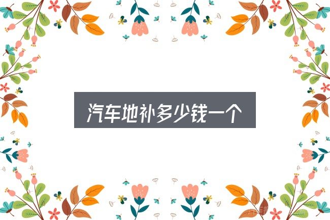 汽车地补多少钱一个？看完能少走弯路
