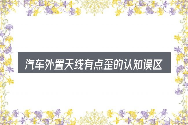 汽车外置天线有点歪的认知误区