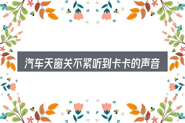 汽车天窗关不紧听到卡卡的声音需要对齐的几件事
