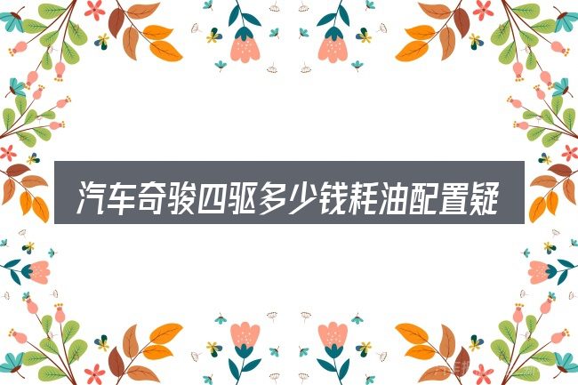汽车奇骏四驱多少钱耗油配置疑问集中回答