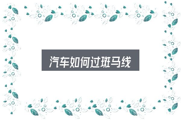 汽车如何过斑马线？照着这个顺序看就行