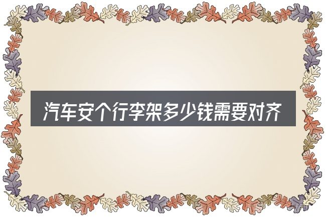 汽车安个行李架多少钱需要对齐的几件事