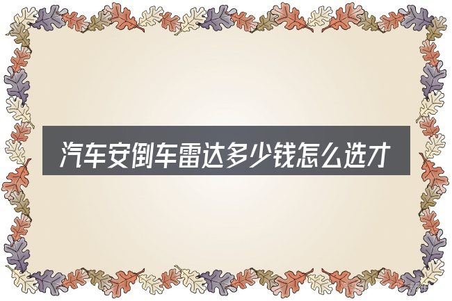 汽车安倒车雷达多少钱怎么选才不容易出错
