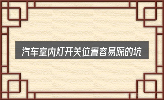 汽车室内灯开关位置容易踩的坑