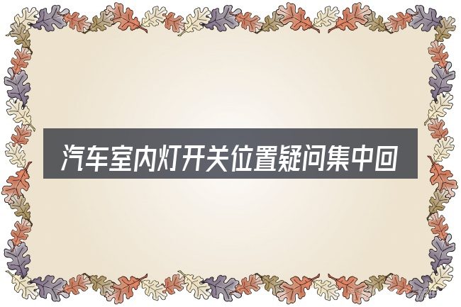 汽车室内灯开关位置疑问集中回答