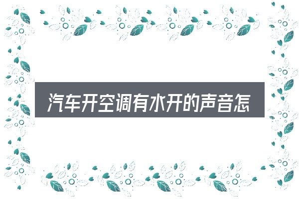 汽车开空调有水开的声音怎么回事？拆解成几个小问题