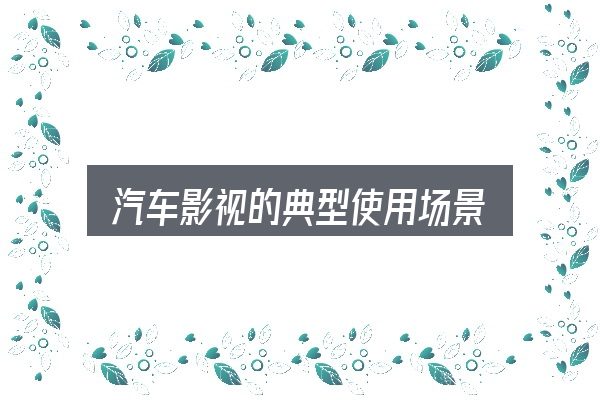 汽车影视的典型使用场景