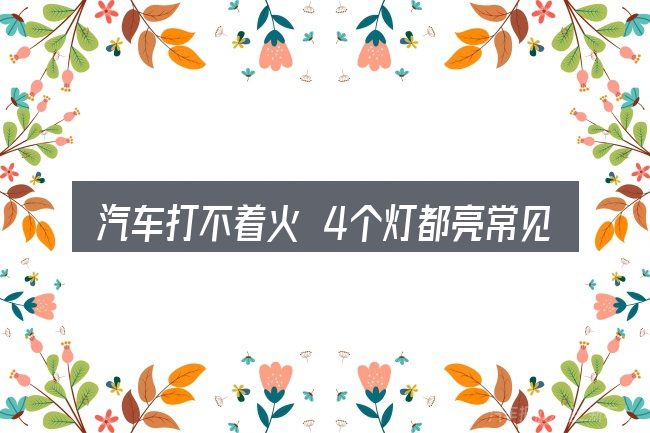 汽车打不着火 4个灯都亮常见问题解答
