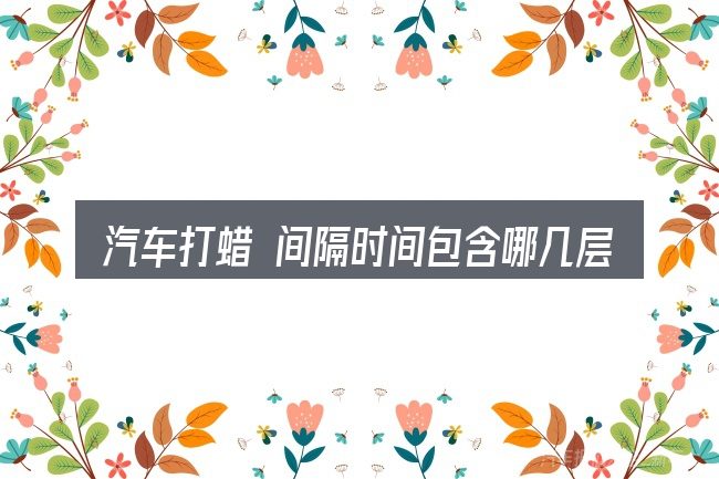 汽车打蜡 间隔时间包含哪几层意思