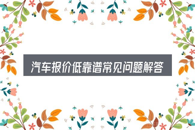 汽车报价低靠谱常见问题解答