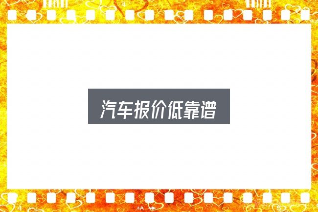 关于汽车报价低靠谱，照着这个顺序看就行