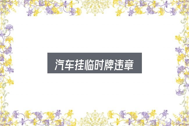汽车挂临时牌违章全面解析：实用清单与判断依据
