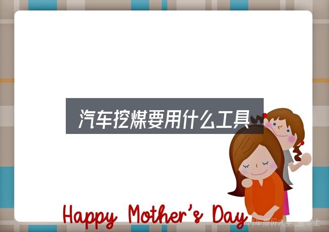 关于「汽车挖煤要用什么工具」，照着这个顺序看就行